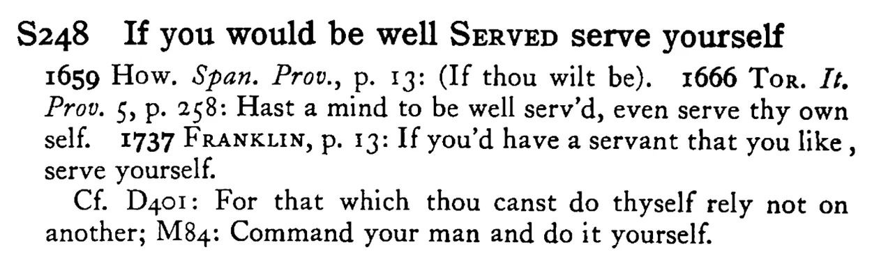 If you would be well SERVED serve yourself - a scanned entry from Tilley's 1950 Dictionary of Proverbs.