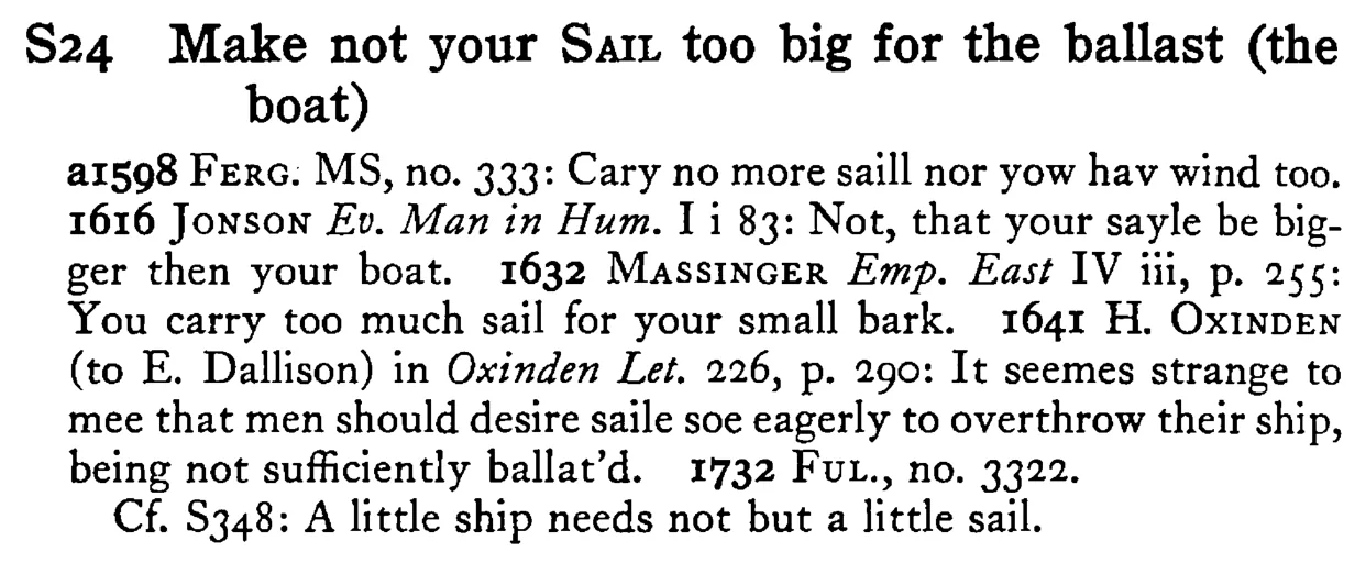 Make not your SAIL too big for the ballast (the boat) - a scanned entry from Tilley's 1950 Dictionary of Proverbs.