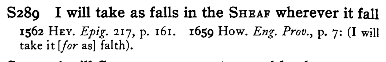 I will take as falls in the SHEAF wherever it fall - a scanned entry from Tilley's 1950 Dictionary of Proverbs.