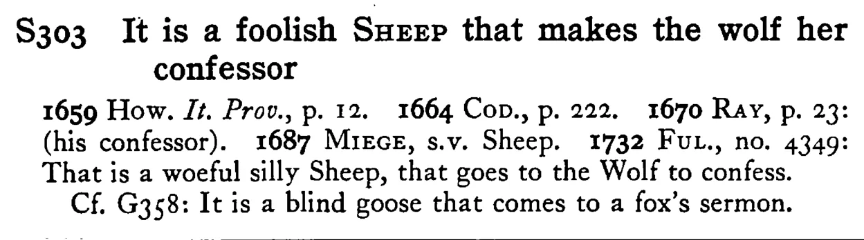 It is a foolish SHEEP that makes the wolf her confessor - a scanned entry from Tilley's 1950 Dictionary of Proverbs.