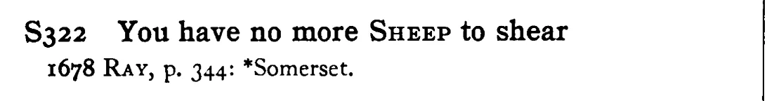 You have no more SHEEP to shear - a scanned entry from Tilley's 1950 Dictionary of Proverbs.