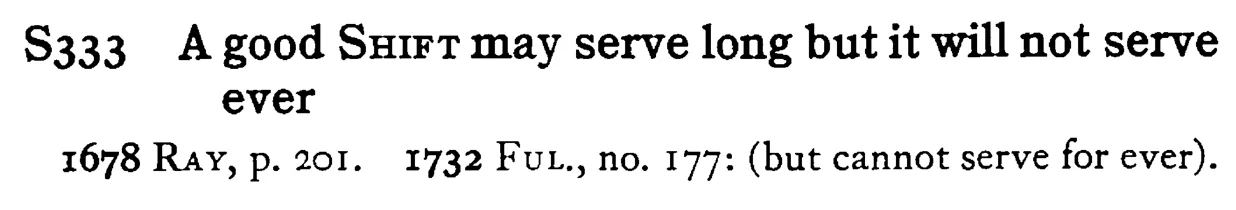 A good SHIFT may serve long but it will not serve ever - a scanned entry from Tilley's 1950 Dictionary of Proverbs.