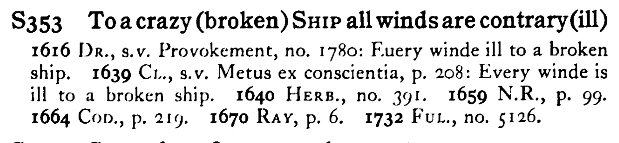 To a crazy (broken) SHIP all winds are contrary (ill) - a scanned entry from Tilley's 1950 Dictionary of Proverbs.