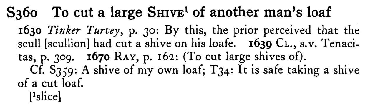 To cut a large SHIVE¹ of another man's loaf - a scanned entry from Tilley's 1950 Dictionary of Proverbs.
