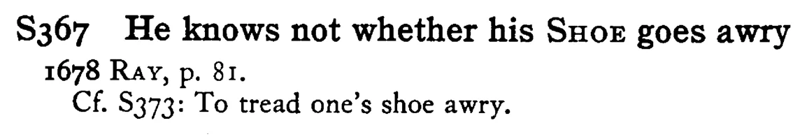 He knows not whether his SHOE goes awry - a scanned entry from Tilley's 1950 Dictionary of Proverbs.