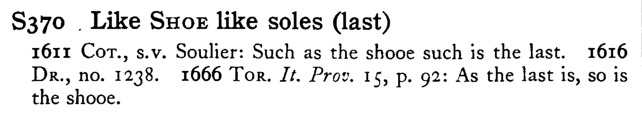 Like SHOE like soles (last) - a scanned entry from Tilley's 1950 Dictionary of Proverbs.