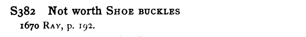 Not worth SHOE BUCKLES - a scanned entry from Tilley's 1950 Dictionary of Proverbs.