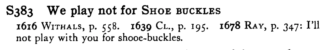 We play not for SHOE BUCKLES - a scanned entry from Tilley's 1950 Dictionary of Proverbs.