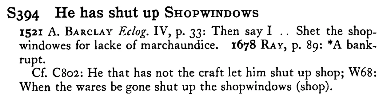 He has shut up SHOPWINDOWS - a scanned entry from Tilley's 1950 Dictionary of Proverbs.