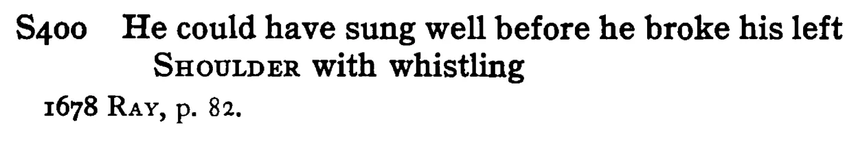He could have sung well before he broke his left SHOULDER with whistling - a scanned entry from Tilley's 1950 Dictionary of Proverbs.