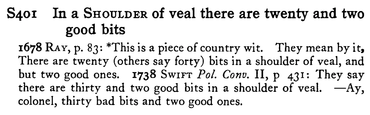 In a SHOULDER of veal there are twenty and two good bits - a scanned entry from Tilley's 1950 Dictionary of Proverbs.