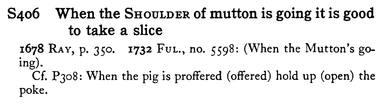 When the SHOULDER of mutton is going it is good to take a slice - a scanned entry from Tilley's 1950 Dictionary of Proverbs.