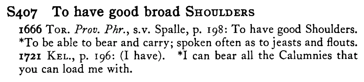 To have good broad SHOULDERS - a scanned entry from Tilley's 1950 Dictionary of Proverbs.