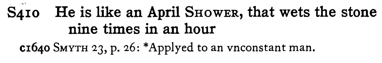 He is like an April SHOWER, that wets the stone nine times in an hour - a scanned entry from Tilley's 1950 Dictionary of Proverbs.