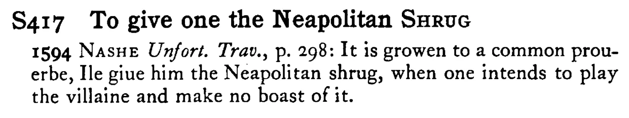 To give one the Neapolitan SHRUG - a scanned entry from Tilley's 1950 Dictionary of Proverbs.