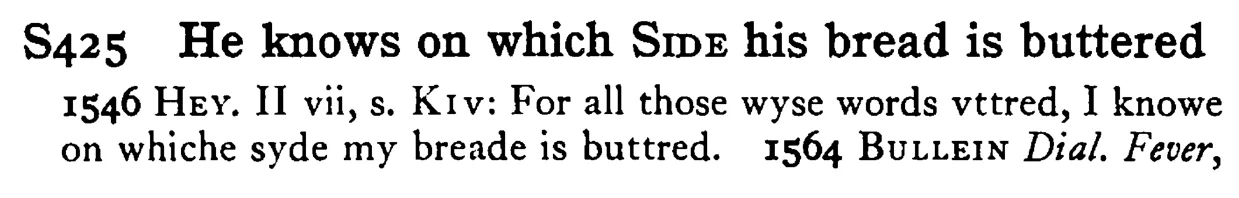 He knows on which SIDE his bread is buttered - a scanned entry from Tilley's 1950 Dictionary of Proverbs.
