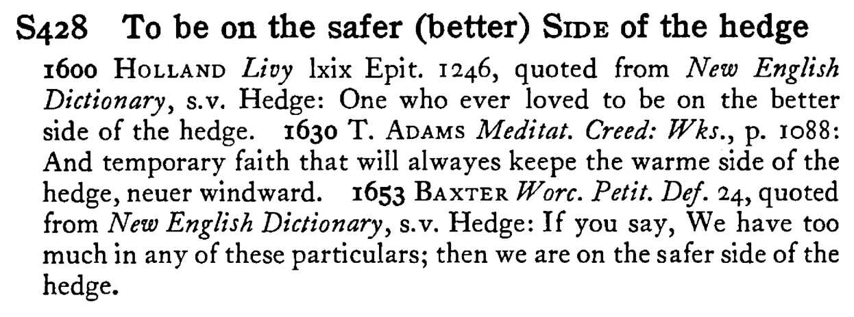 To be on the safer (better) SIDE of the hedge - a scanned entry from Tilley's 1950 Dictionary of Proverbs.