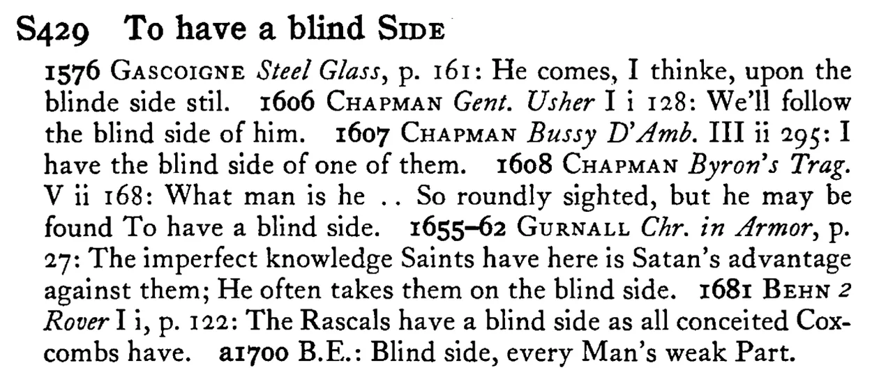 To have a blind SIDE - a scanned entry from Tilley's 1950 Dictionary of Proverbs.
