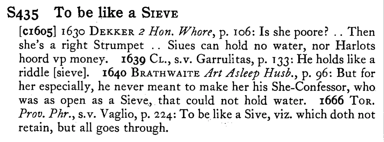 To be like a SIEVE - a scanned entry from Tilley's 1950 Dictionary of Proverbs.