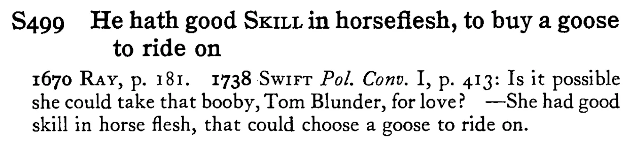 He hath good SKILL in horseflesh, to buy a goose to ride on - a scanned entry from Tilley's 1950 Dictionary of Proverbs.