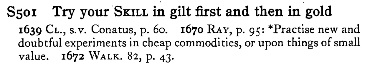 Try your SKILL in gilt first and then in gold - a scanned entry from Tilley's 1950 Dictionary of Proverbs.