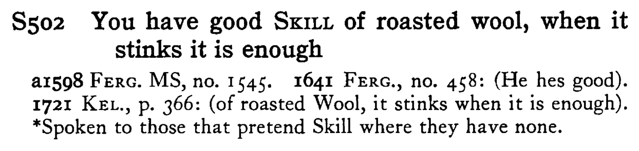 You have good SKILL of roasted wool, when it stinks it is enough - a scanned entry from Tilley's 1950 Dictionary of Proverbs.