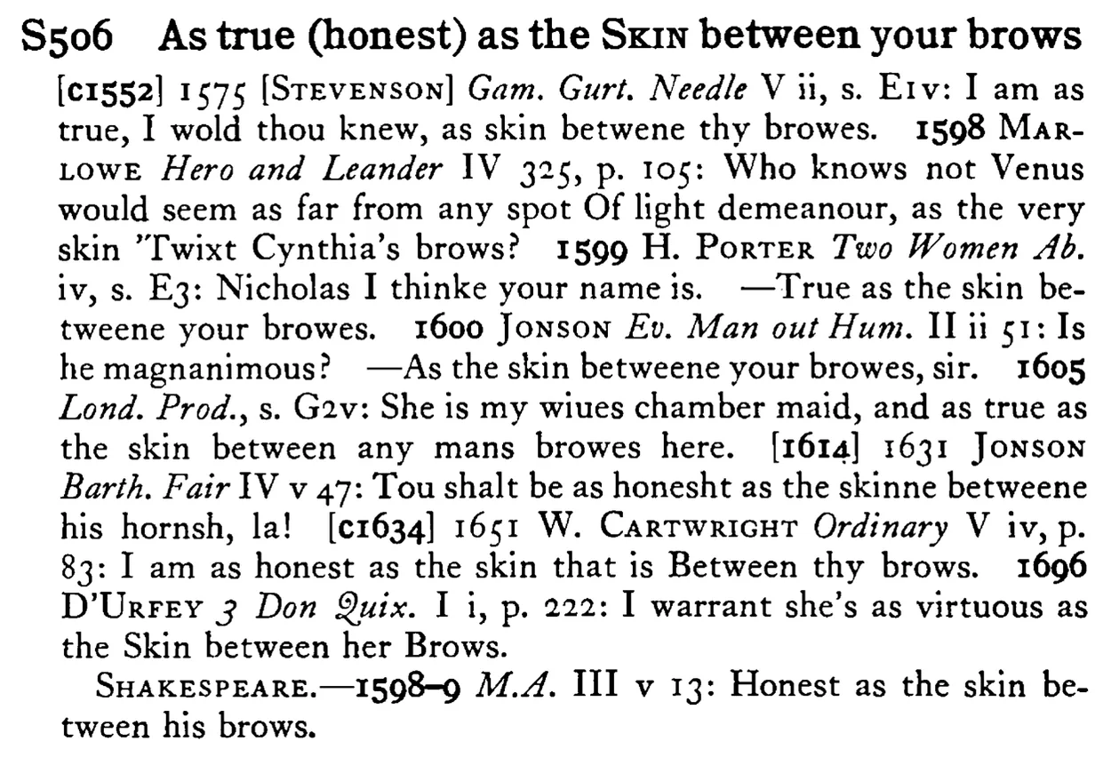 As true (honest) as the SKIN between your brows - a scanned entry from Tilley's 1950 Dictionary of Proverbs.