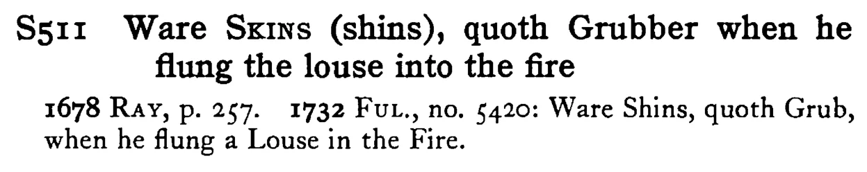 Ware SKINS (shins), quoth Grubber when he flung the louse into the fire - a scanned entry from Tilley's 1950 Dictionary of Proverbs.