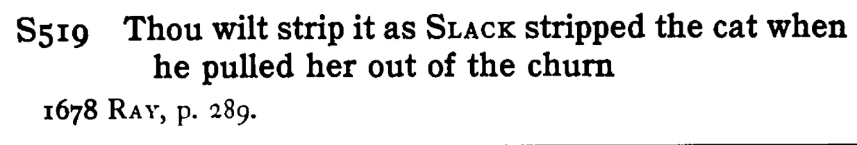 Thou wilt strip it as SLACK stripped the cat when he pulled her out of the churn - a scanned entry from Tilley's 1950 Dictionary of Proverbs.