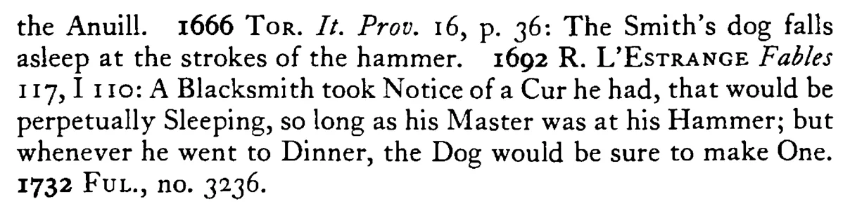 Like the SMITH's dog, that sleeps at the noise of the hammers and wakes at the crashing of teeth - a scanned entry from Tilley's 1950 Dictionary of Proverbs. (continuation)