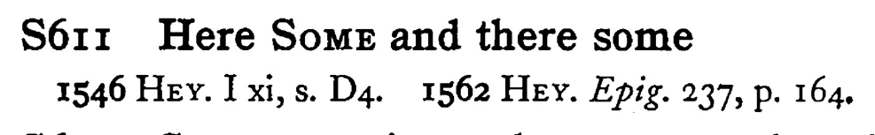 Here SOME and there some - a scanned entry from Tilley's 1950 Dictionary of Proverbs.