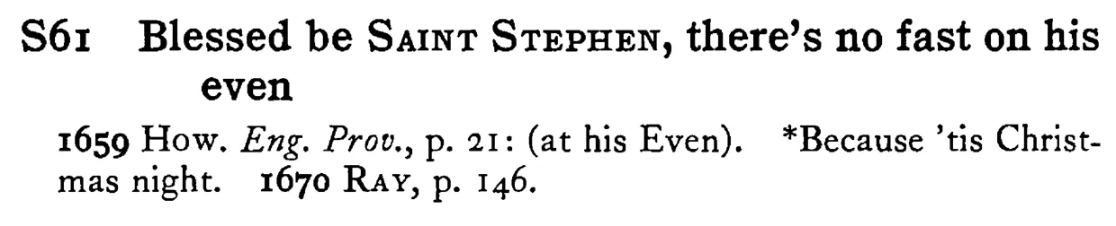 Blessed be SAINT STEPHEN, there's no fast on his even - a scanned entry from Tilley's 1950 Dictionary of Proverbs.