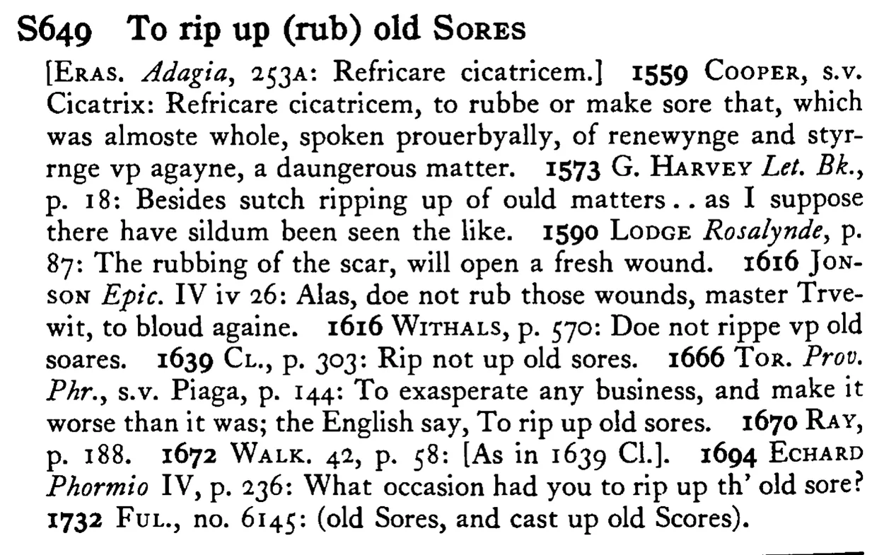 To rip up (rub) old SORES - a scanned entry from Tilley's 1950 Dictionary of Proverbs.