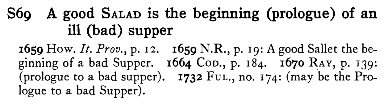 A good SALAD is the beginning (prologue) of an ill (bad) supper - a scanned entry from Tilley's 1950 Dictionary of Proverbs.