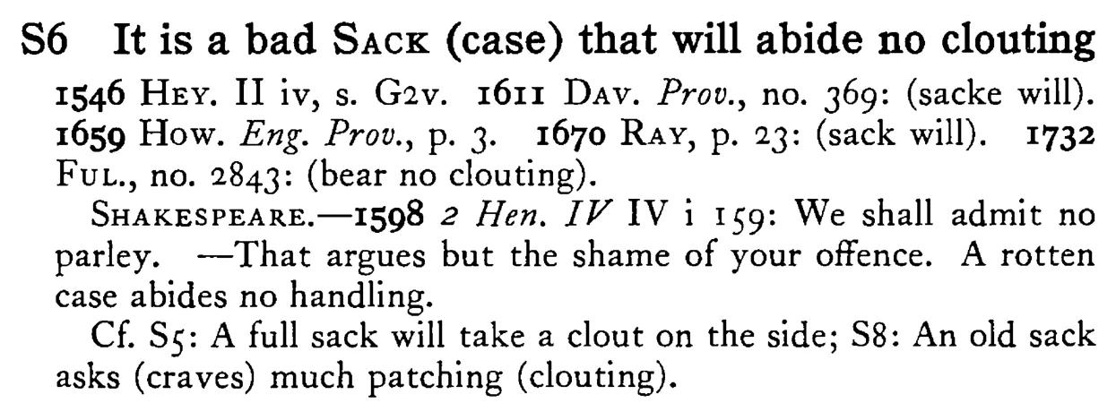 It is a bad SACK (case) that will abide no clouting - a scanned entry from Tilley's 1950 Dictionary of Proverbs.