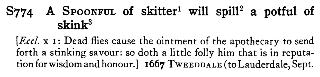A SPOONFUL of skitter¹ will spill² a potful of skink³ - a scanned entry from Tilley's 1950 Dictionary of Proverbs.