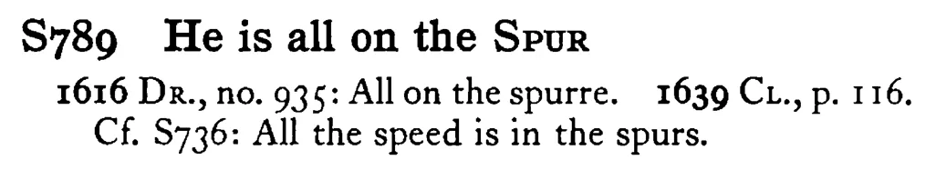 He is all on the SPUR - a scanned entry from Tilley's 1950 Dictionary of Proverbs.