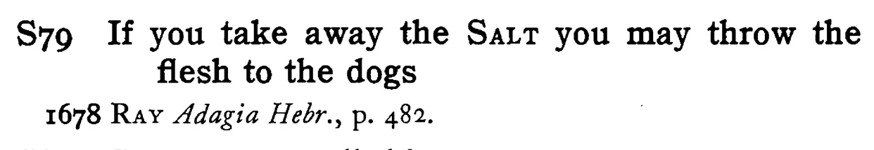 If you take away the SALT you may throw the flesh to the dogs - a scanned entry from Tilley's 1950 Dictionary of Proverbs.