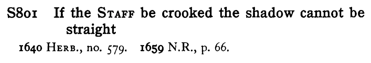 If the STAFF be crooked the shadow cannot be straight - a scanned entry from Tilley's 1950 Dictionary of Proverbs.
