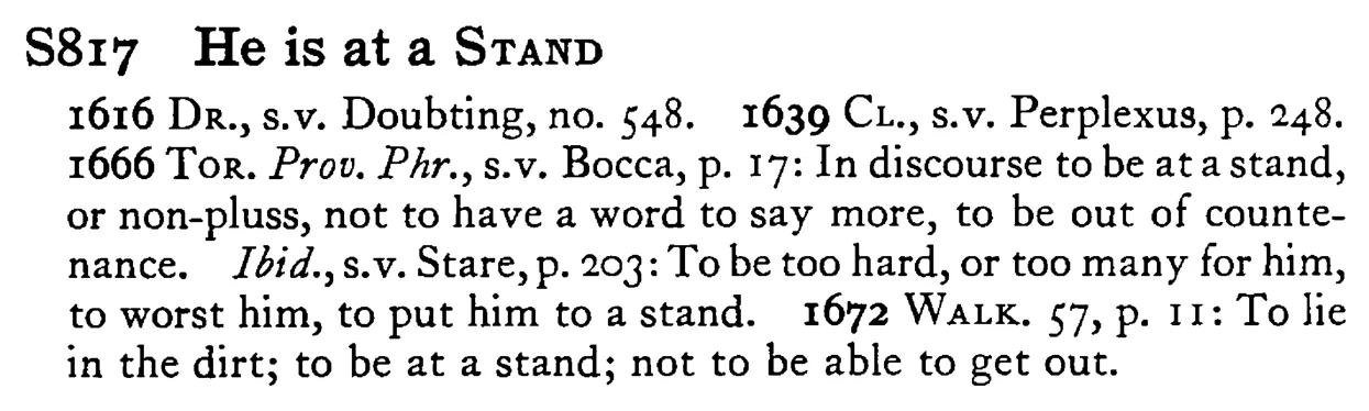 He is at a STAND - a scanned entry from Tilley's 1950 Dictionary of Proverbs.