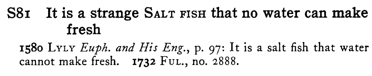 It is a strange SALT FISH that no water can make fresh - a scanned entry from Tilley's 1950 Dictionary of Proverbs.