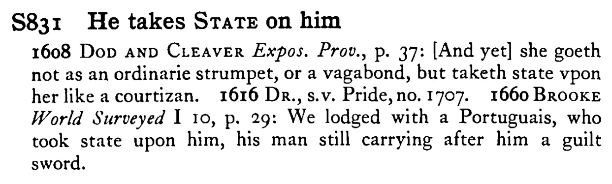 He takes STATE on him - a scanned entry from Tilley's 1950 Dictionary of Proverbs.