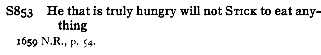 He that is truly hungry will not STICK to eat anything - a scanned entry from Tilley's 1950 Dictionary of Proverbs.