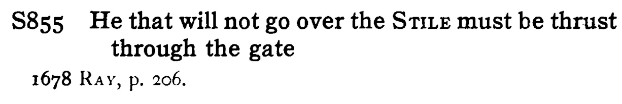He that will not go over the STILE must be thrust through the gate - a scanned entry from Tilley's 1950 Dictionary of Proverbs.