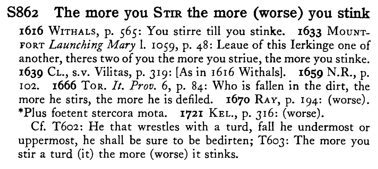 The more you STIR the more (worse) you stink - a scanned entry from Tilley's 1950 Dictionary of Proverbs.
