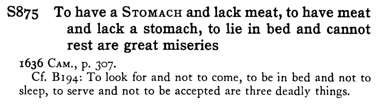 To have a STOMACH and lack meat, to have meat and lack a stomach, to lie in bed and cannot rest are great miseries - a scanned entry from Tilley's 1950 Dictionary of Proverbs.
