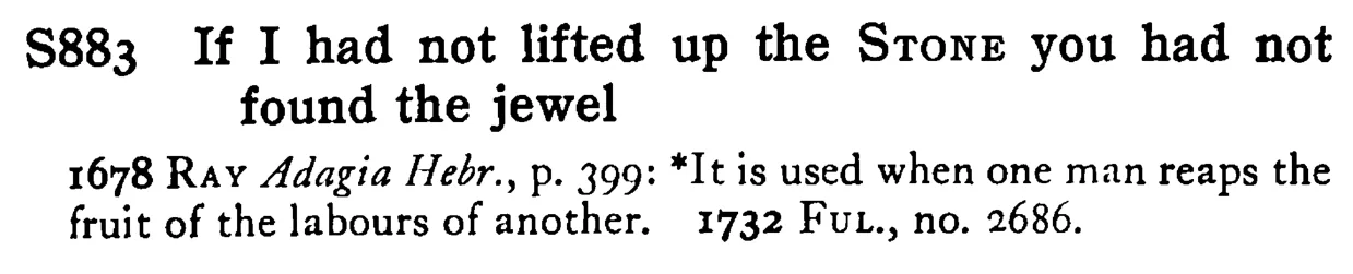 If I had not lifted up the STONE you had not found the jewel - a scanned entry from Tilley's 1950 Dictionary of Proverbs.