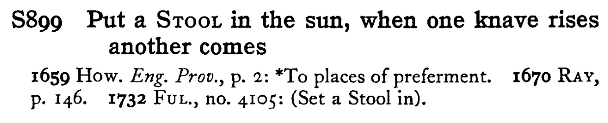 Put a STOOL in the sun, when one knave rises another comes - a scanned entry from Tilley's 1950 Dictionary of Proverbs.