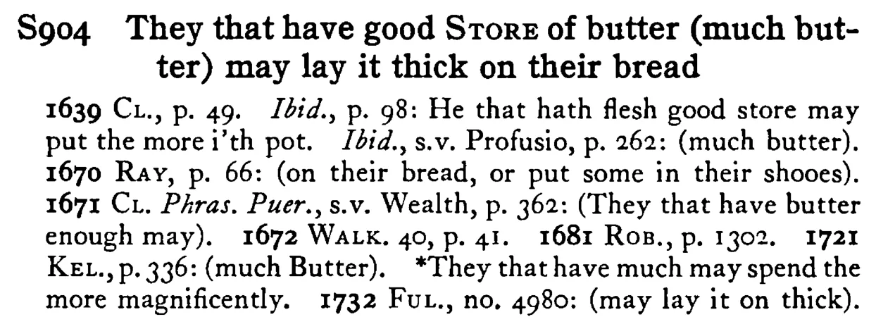 They that have good STORE of butter (much butter) may lay it thick on their bread - a scanned entry from Tilley's 1950 Dictionary of Proverbs.