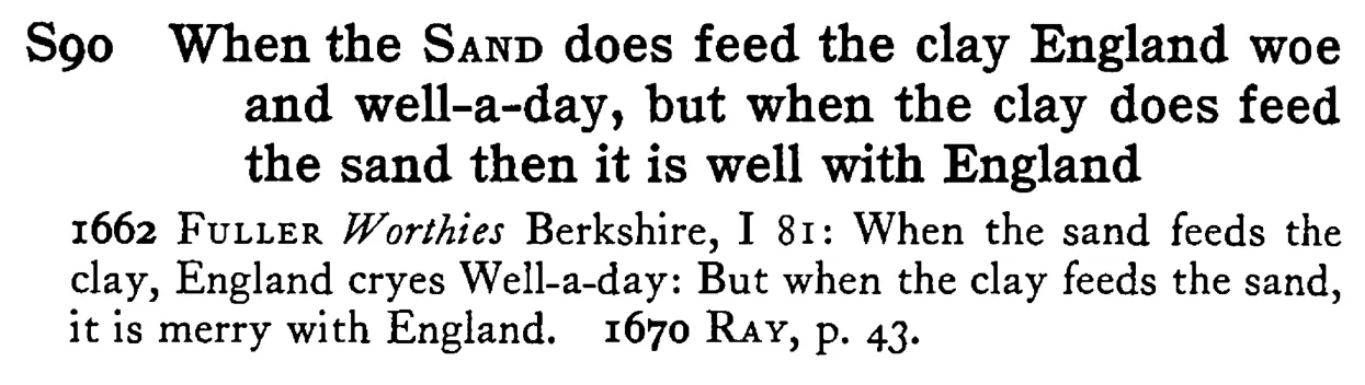 When the SAND does feed the clay England woe and well-a-day, but when the clay does feed the sand then it is well with England - a scanned entry from Tilley's 1950 Dictionary of Proverbs.